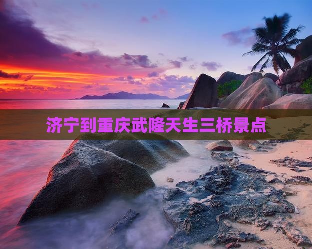 济宁到重庆武隆天生三桥景点