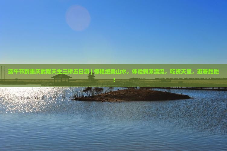 端午节到重庆武隆天生三桥五日游