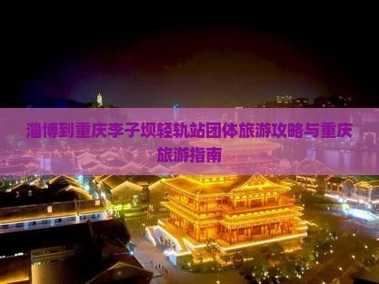 淄博到重庆李子坝轻轨站团体旅游 淄博到重庆李子坝轻轨站团体旅游
