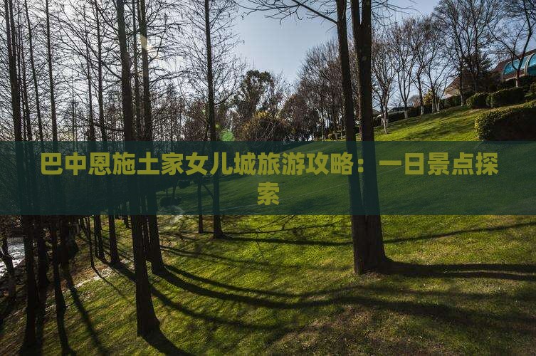 巴中去恩施土家女儿城一日