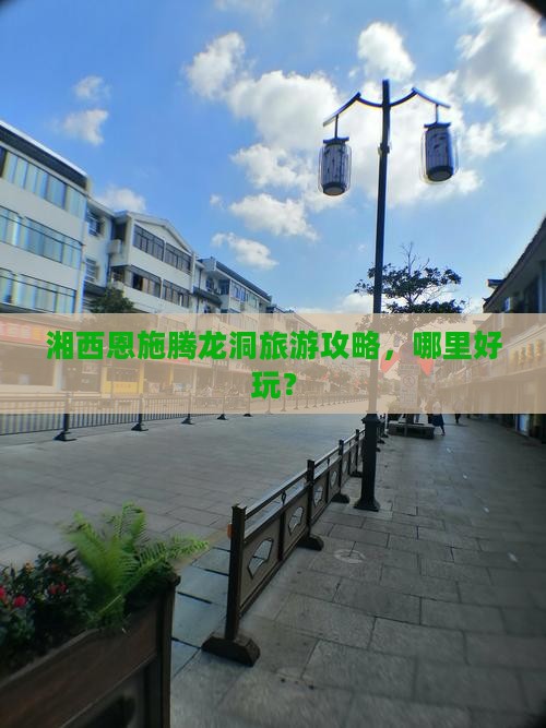 湘西去恩施腾龙洞哪里玩