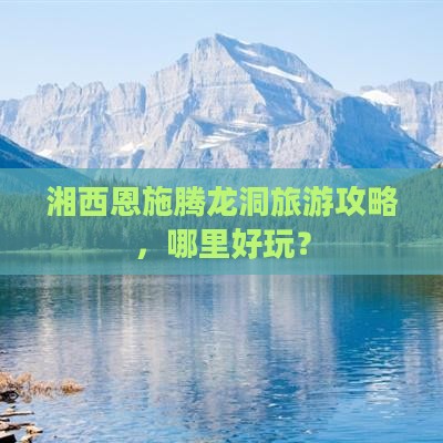 湘西去恩施腾龙洞哪里玩