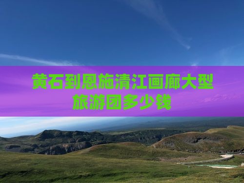 黄石到恩施清江画廊大型旅游团