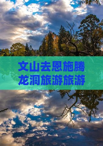 文山去恩施腾龙洞旅行社