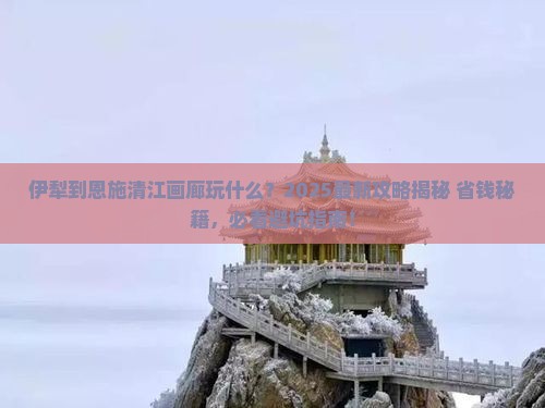 伊犁到恩施清江画廊哪里玩 伊犁到恩施清江画廊哪里玩