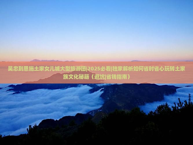 吴忠到恩施土家女儿城大型旅游团