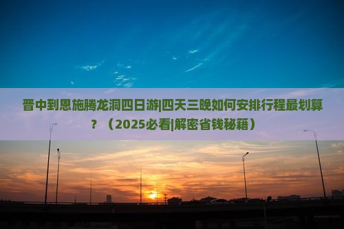 晋中到恩施腾龙洞四日游
