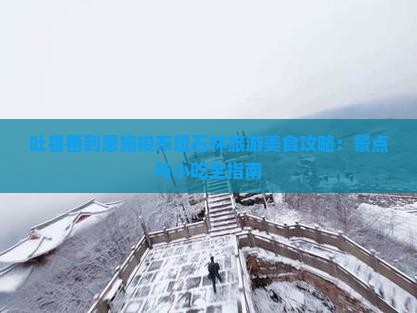 吐鲁番到恩施梭布垭石林旅游小吃