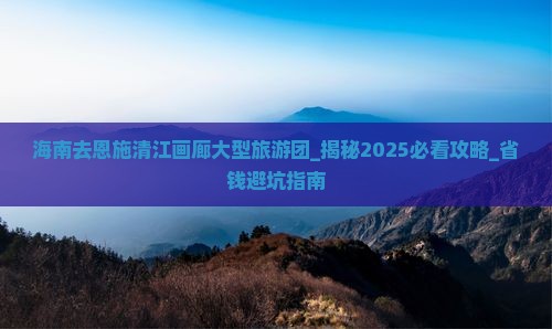 海南去恩施清江画廊大型旅游团