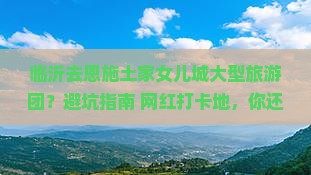 临沂去恩施土家女儿城大型旅游团