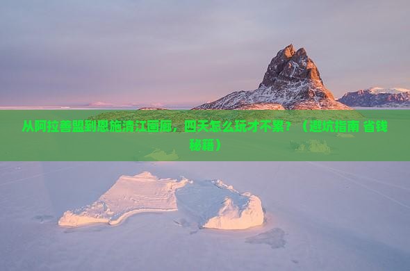 阿拉善盟去恩施清江画廊四日游