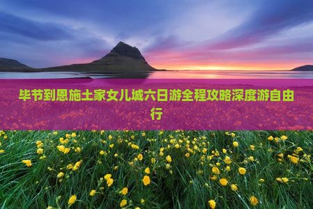 毕节到恩施土家女儿城六日游