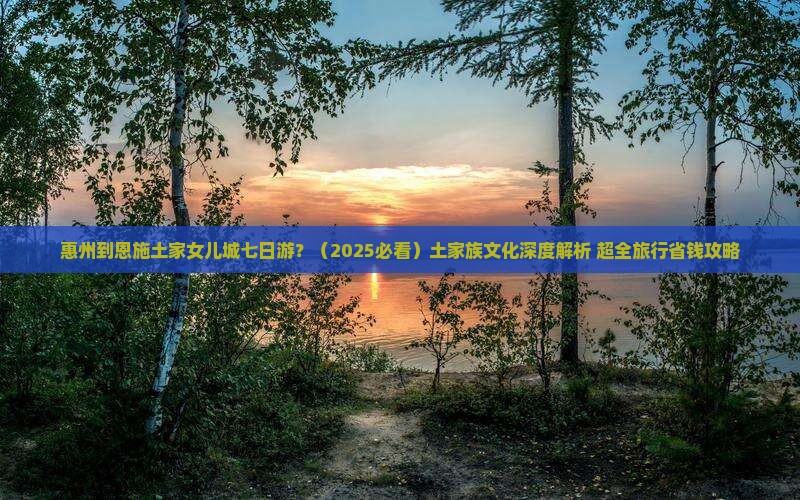 惠州去恩施土家女儿城七日游