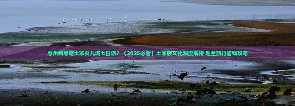 惠州去恩施土家女儿城七日游