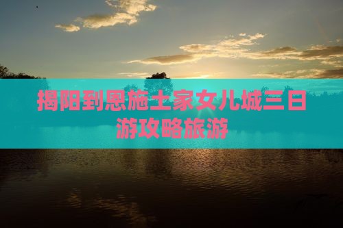 揭阳到恩施土家女儿城三日游