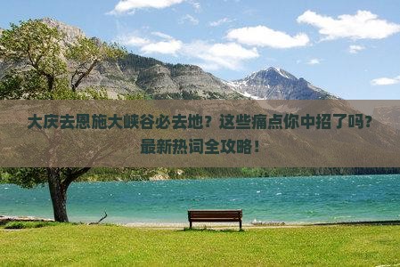大庆去恩施大峡谷必去地