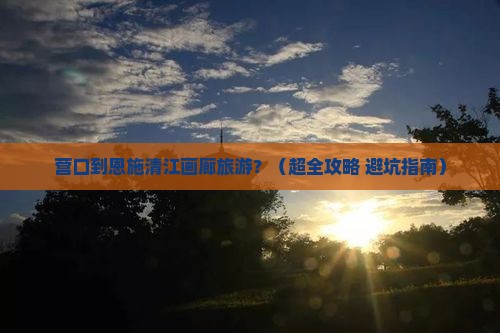 营口去恩施清江画廊旅游