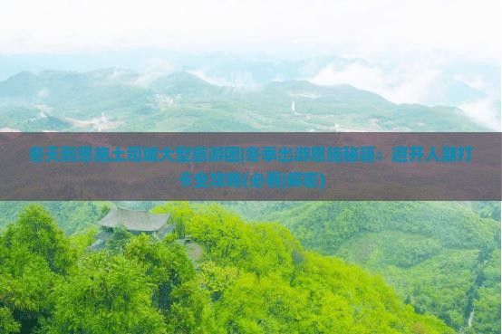 冬天到恩施土司城大型旅游团 冬天到恩施土司城大型旅游团