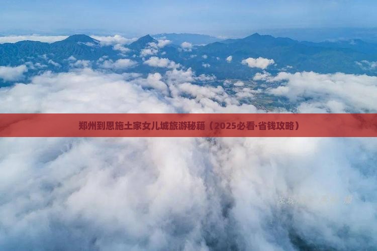 郑州去恩施土家女儿城门票 郑州去恩施土家女儿城门票