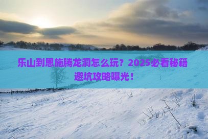 乐山到恩施腾龙洞必去地