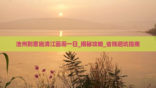 池州到恩施清江画廊一日