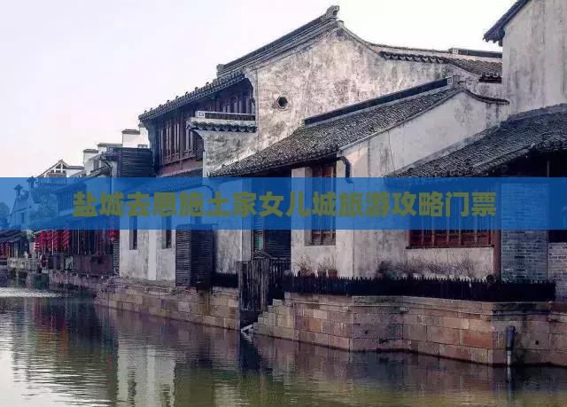 盐城去恩施土家女儿城门票 盐城去恩施土家女儿城门票