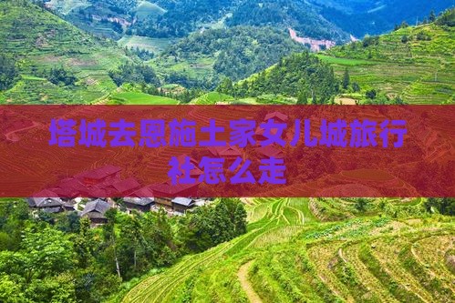 塔城去恩施土家女儿城旅行社