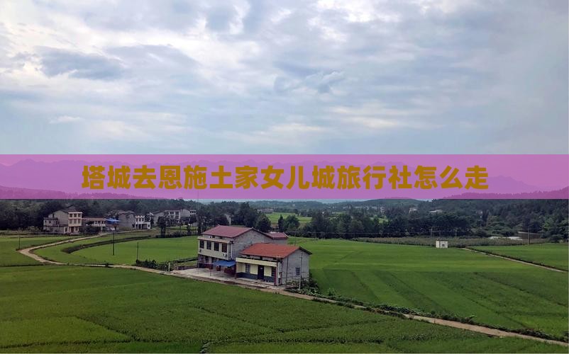 塔城去恩施土家女儿城旅行社