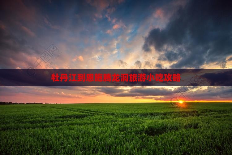 牡丹江到恩施腾龙洞旅游小吃 牡丹江到恩施腾龙洞旅游小吃