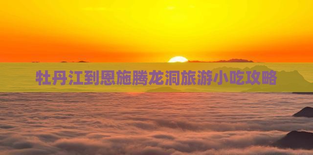 牡丹江到恩施腾龙洞旅游小吃 牡丹江到恩施腾龙洞旅游小吃