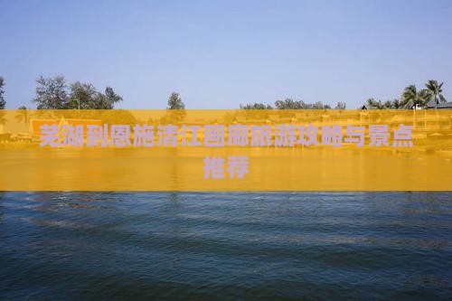 芜湖到恩施清江画廊景点
