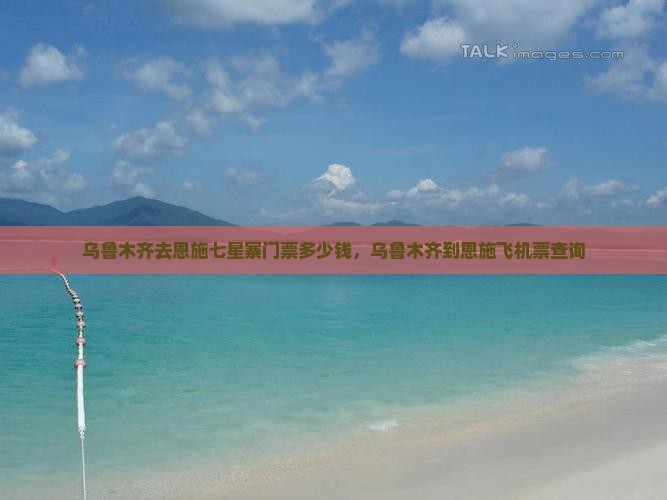 乌鲁木齐去恩施七星寨门票