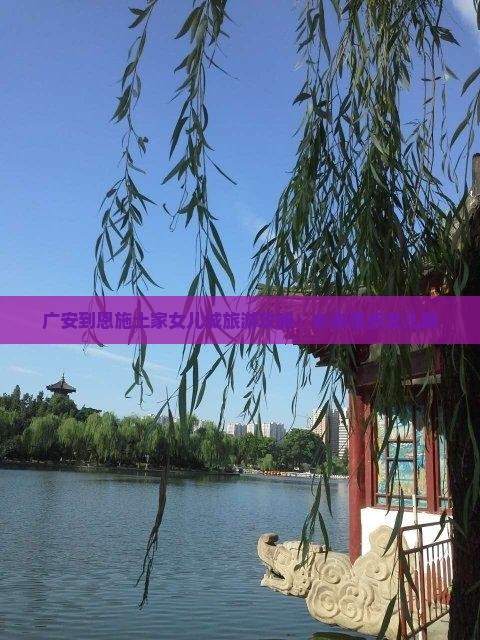 广安到恩施土家女儿城必去地