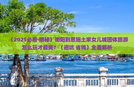 衡阳到恩施土家女儿城团体旅游