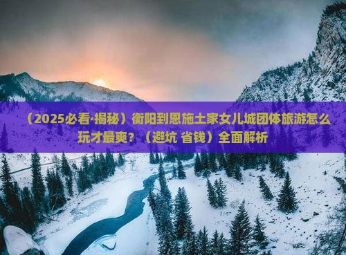 衡阳到恩施土家女儿城团体旅游