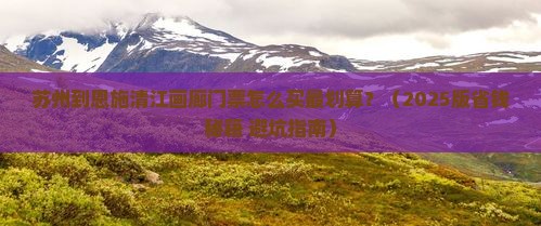 苏州到恩施清江画廊门票
