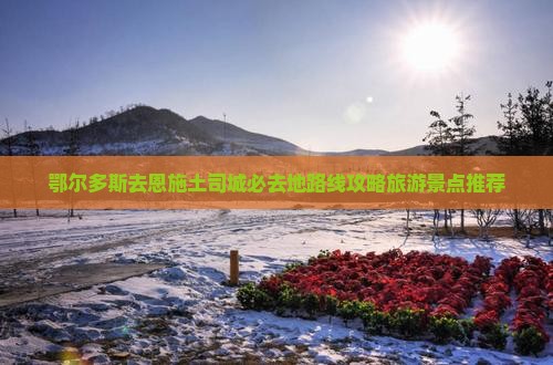 鄂尔多斯去恩施土司城必去地