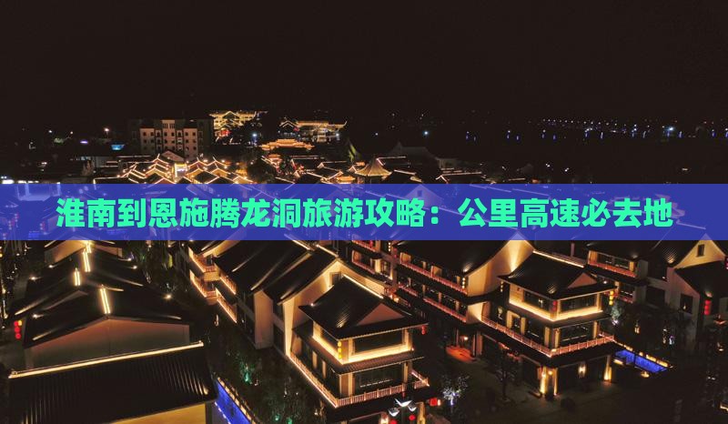 淮南到恩施腾龙洞必去地