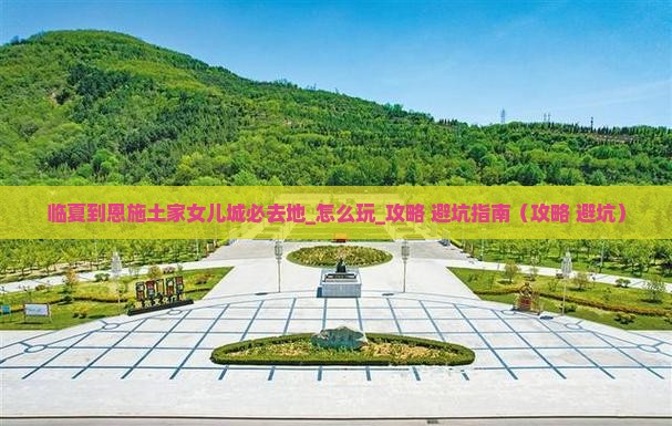 临夏到恩施土家女儿城必去地