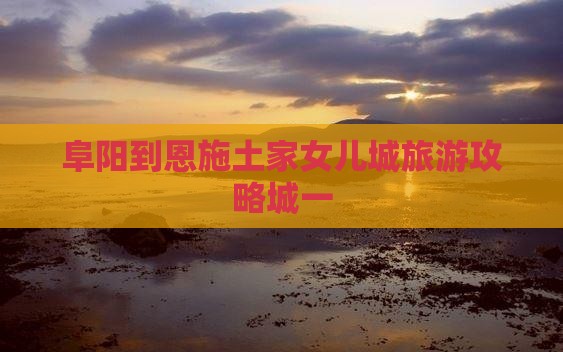 阜阳到恩施土家女儿城一日