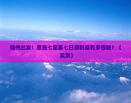锦州到恩施七星寨七日游