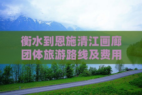 衡水到恩施清江画廊团体旅游