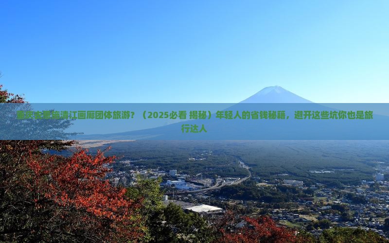 重庆去恩施清江画廊团体旅游