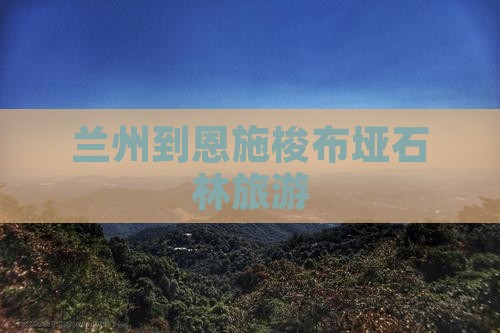 兰州到恩施梭布垭石林旅游