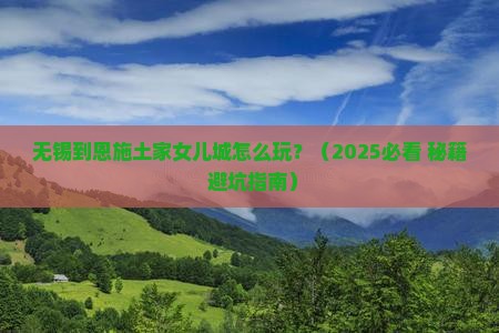 无锡到恩施土家女儿城攻略