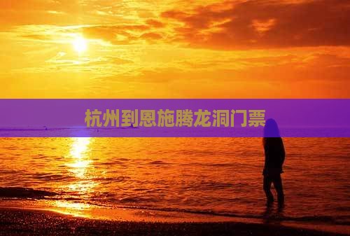 杭州到恩施腾龙洞门票