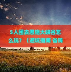 端午节去恩施大峡谷团体旅游