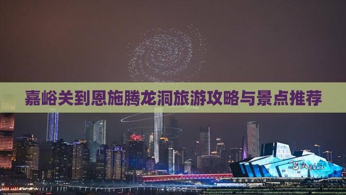 嘉峪关到恩施腾龙洞旅行社