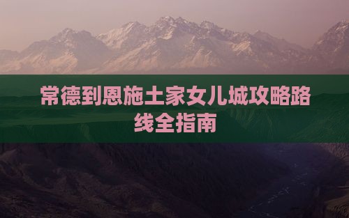 常德到恩施土家女儿城攻略