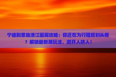 宁德到恩施清江画廊攻略